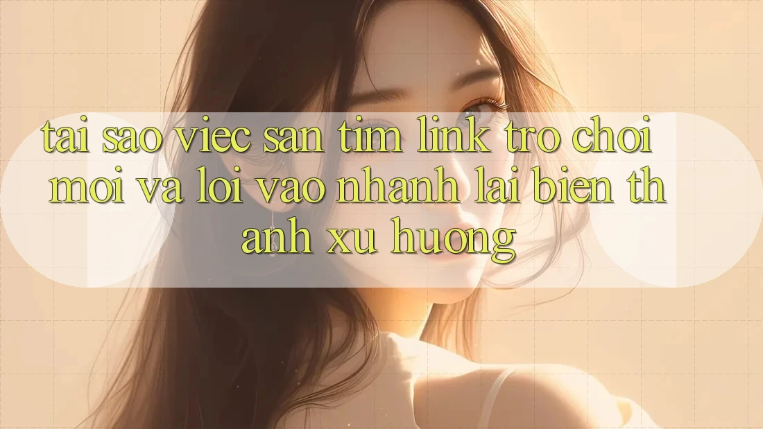 Tại sao việc săn tìm “Link Trò chơi Mới” và “Lối Vào Nhanh” lại biến thành xu hướng?