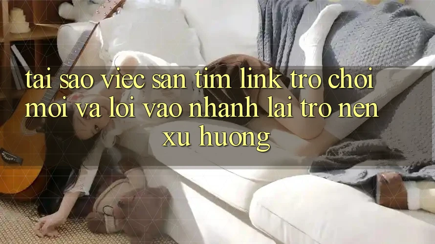 Tại sao việc săn tìm “Link Trò chơi Mới” và “Lối Vào Nhanh” lại trở nên xu hướng?