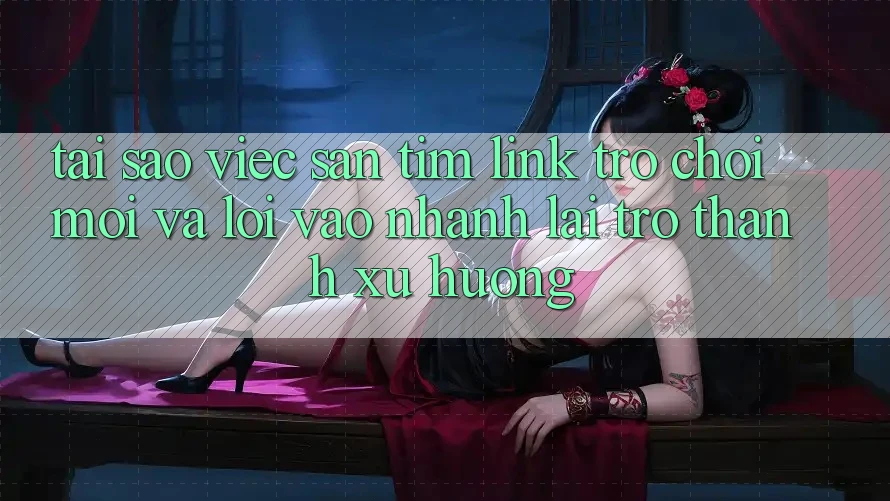 Tại sao việc săn tìm “Link Trò chơi Mới” và “Lối Vào Nhanh” lại trở thành xu hướng? Tại sao việc săn tìm “Link Trò chơi Mới” và “Lối Vào Nhanh” lại trở thành xu hướng?