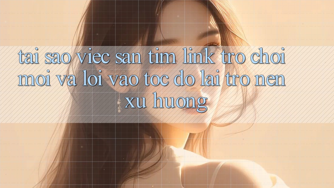Tại sao việc săn tìm “Link Trò chơi Mới” và “Lối Vào Tốc độ” lại trở nên xu hướng?
