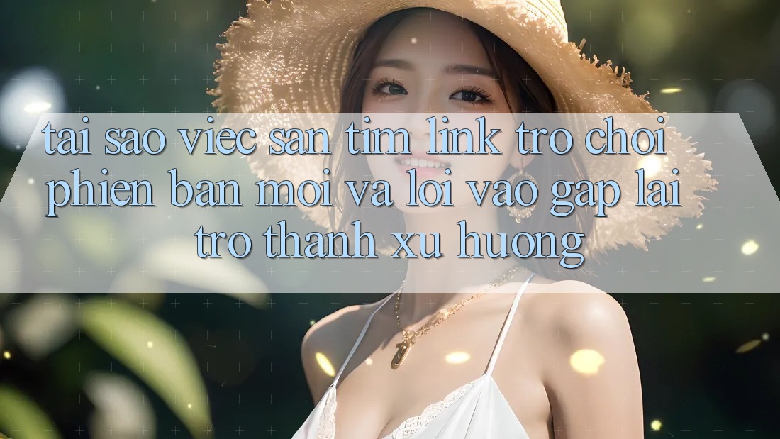 Tại sao việc săn tìm “Link Trò chơi Phiên bản mới” và “Lối Vào Gấp” lại trở thành xu hướng?