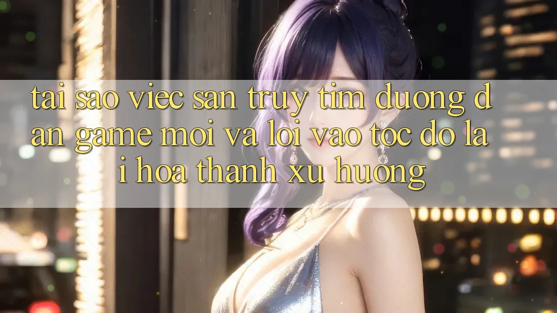 Tại sao việc săn truy tìm “Đường dẫn Game Mới” và “Lối Vào Tốc độ” lại hóa thành xu hướng?