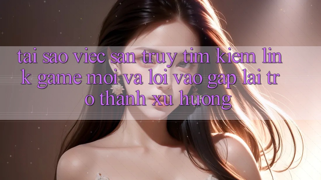 Tại sao việc săn truy tìm kiếm “Link Game Mới” và “Lối Vào Gấp” lại trở thành xu hướng? Tại sao việc săn truy tìm kiếm “Link Game Mới” và “Lối Vào Gấp” lại trở thành xu hướng?