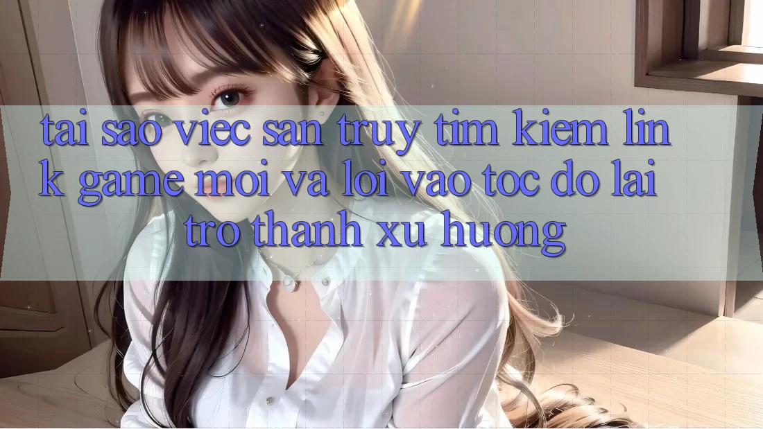 Tại sao việc săn truy tìm kiếm “Link Game Mới” và “Lối Vào Tốc độ” lại trở thành xu hướng? Tại sao việc săn truy tìm kiếm “Link Game Mới” và “Lối Vào Tốc độ” lại trở thành xu hướng?