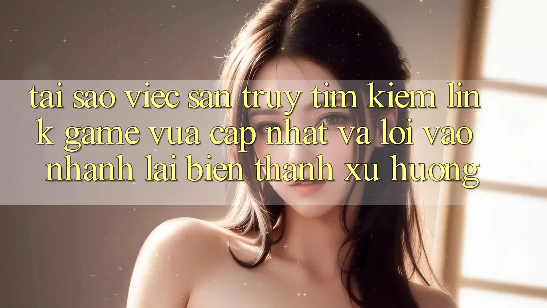 Tại sao việc săn truy tìm kiếm “Link Game Vừa cập nhật” và “Lối Vào Nhanh” lại biến thành xu hướng? Tại sao việc săn truy tìm kiếm “Link Game Vừa cập nhật” và “Lối Vào Nhanh” lại biến thành xu hướng?