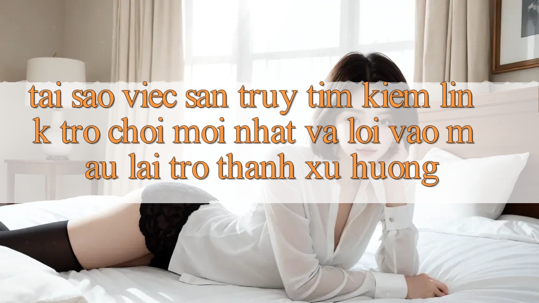 Tại sao việc săn truy tìm kiếm “Link Trò chơi Mới nhất” và “Lối Vào Mau” lại trở thành xu hướng? Tại sao việc săn truy tìm kiếm “Link Trò chơi Mới nhất” và “Lối Vào Mau” lại trở thành xu hướng?