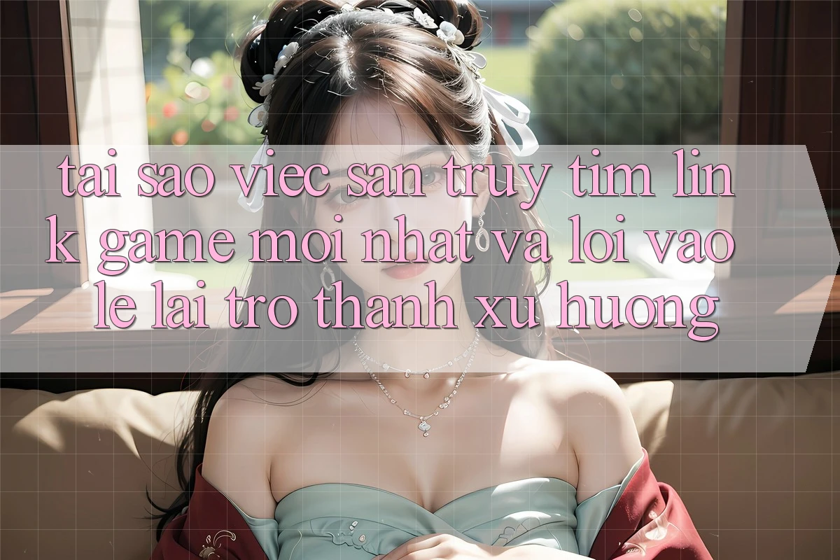 Tại sao việc săn truy tìm “Link Game Mới nhất” và “Lối Vào Lẹ” lại trở thành xu hướng? Tại sao việc săn truy tìm “Link Game Mới nhất” và “Lối Vào Lẹ” lại trở thành xu hướng?