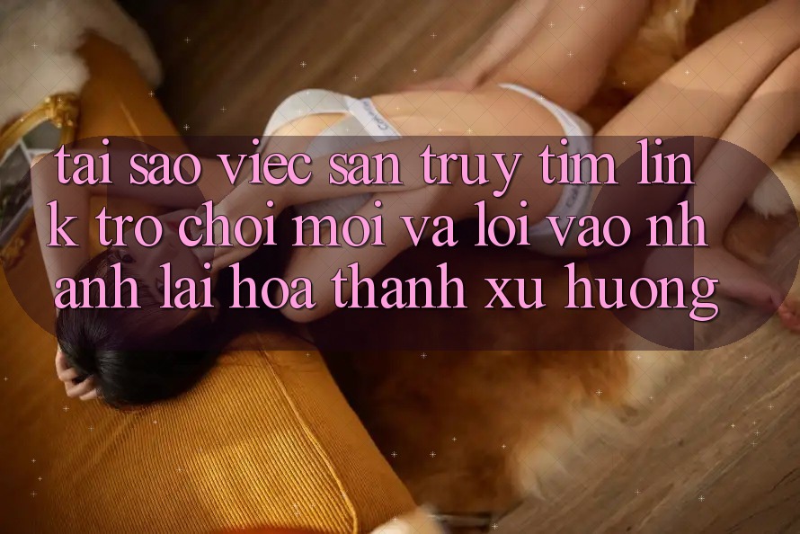 Tại sao việc săn truy tìm “Link Trò chơi Mới” và “Lối Vào Nhanh” lại hóa thành xu hướng? Tại sao việc săn truy tìm “Link Trò chơi Mới” và “Lối Vào Nhanh” lại hóa thành xu hướng?