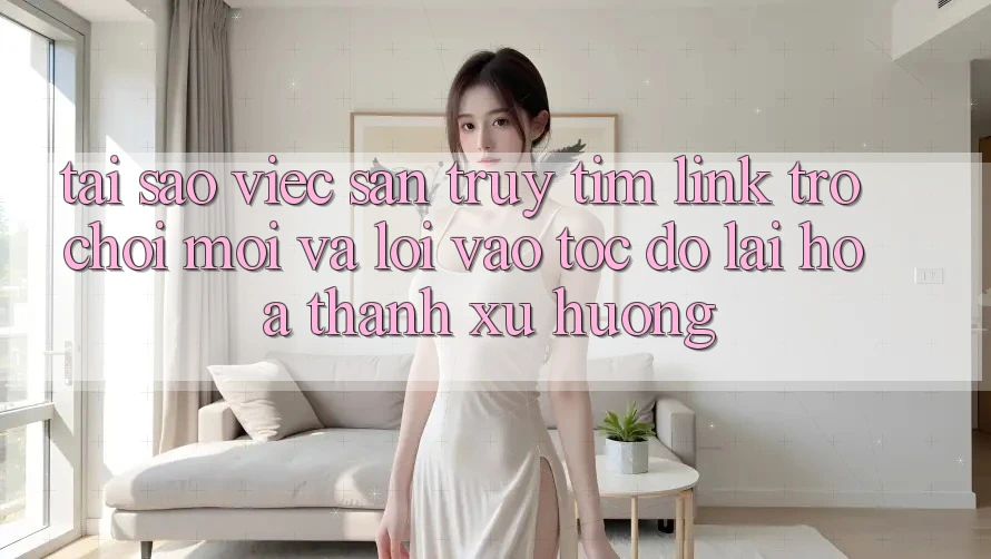 Tại sao việc săn truy tìm “Link Trò chơi Mới” và “Lối Vào Tốc độ” lại hóa thành xu hướng?