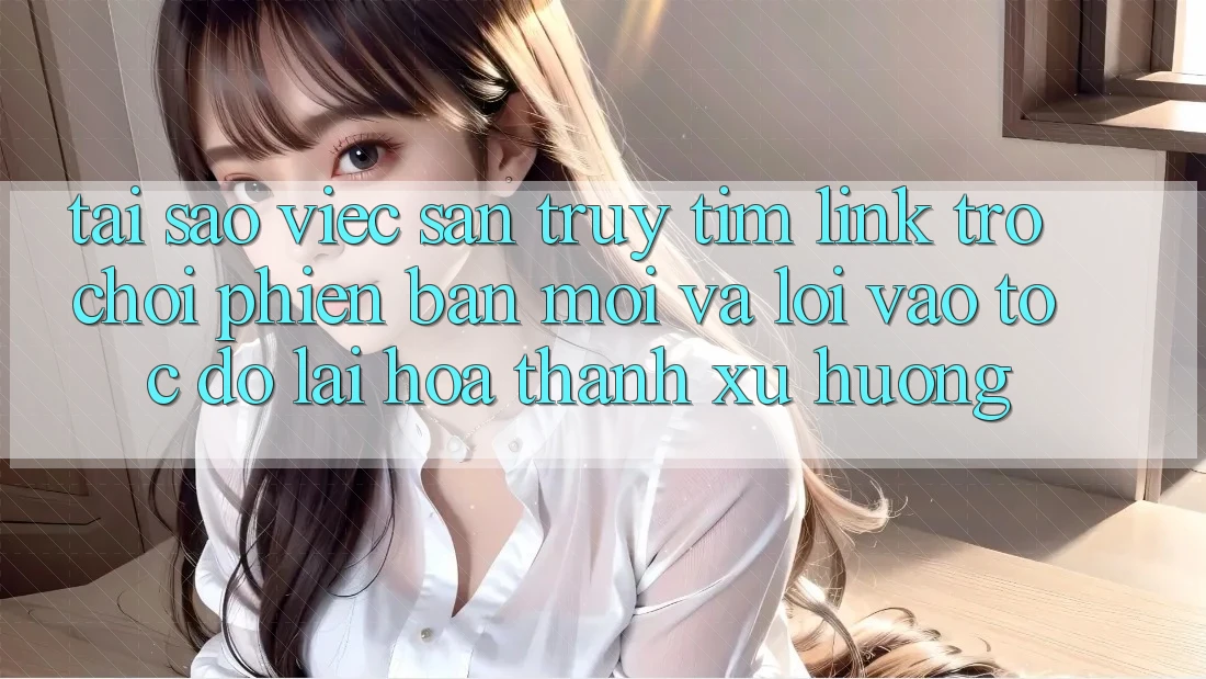 Tại sao việc săn truy tìm “Link Trò chơi Phiên bản mới” và “Lối Vào Tốc độ” lại hóa thành xu hướng? Tại sao việc săn truy tìm “Link Trò chơi Phiên bản mới” và “Lối Vào Tốc độ” lại hóa thành xu hướng?