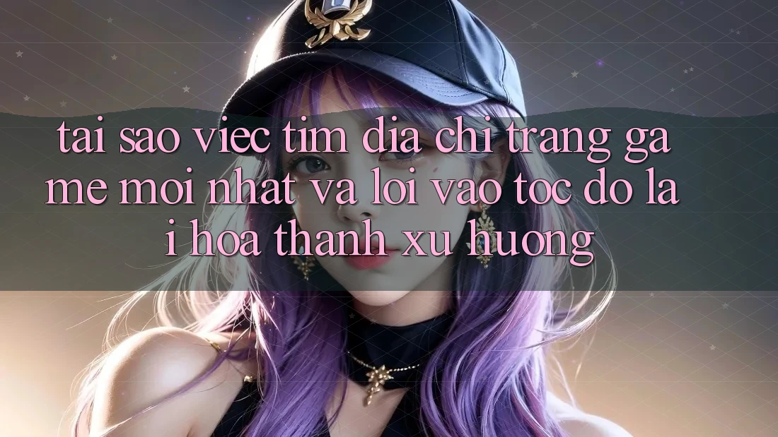 Tại sao việc tìm “Địa chỉ trang Game Mới nhất” và “Lối Vào Tốc độ” lại hóa thành xu hướng?