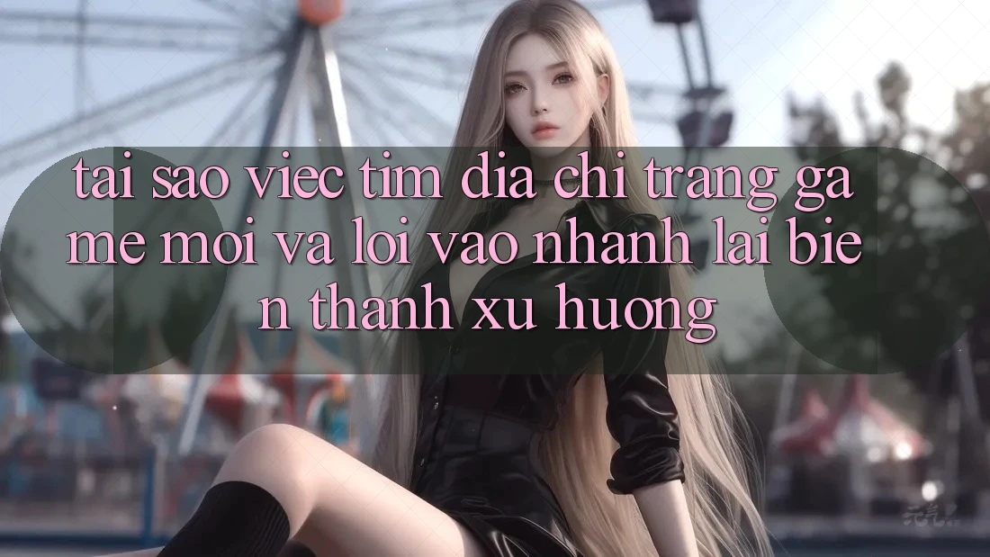 Tại sao việc tìm “Địa chỉ trang Game Mới” và “Lối Vào Nhanh” lại biến thành xu hướng? Tại sao việc tìm “Địa chỉ trang Game Mới” và “Lối Vào Nhanh” lại biến thành xu hướng?