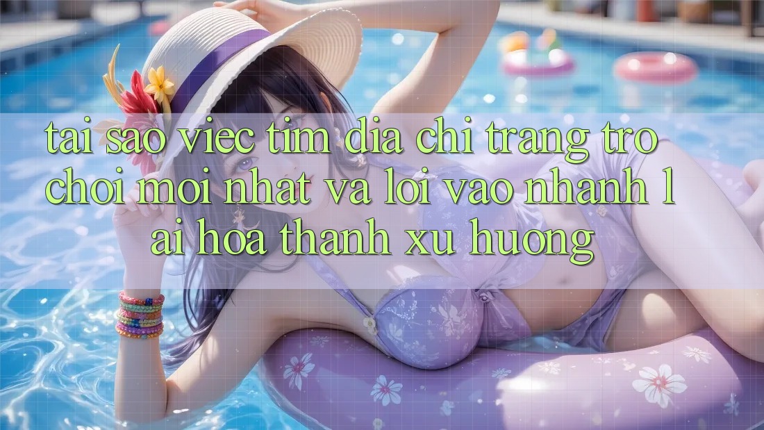 Tại sao việc tìm “Địa chỉ trang Trò chơi Mới nhất” và “Lối Vào Nhanh” lại hóa thành xu hướng? Tại sao việc tìm “Địa chỉ trang Trò chơi Mới nhất” và “Lối Vào Nhanh” lại hóa thành xu hướng?