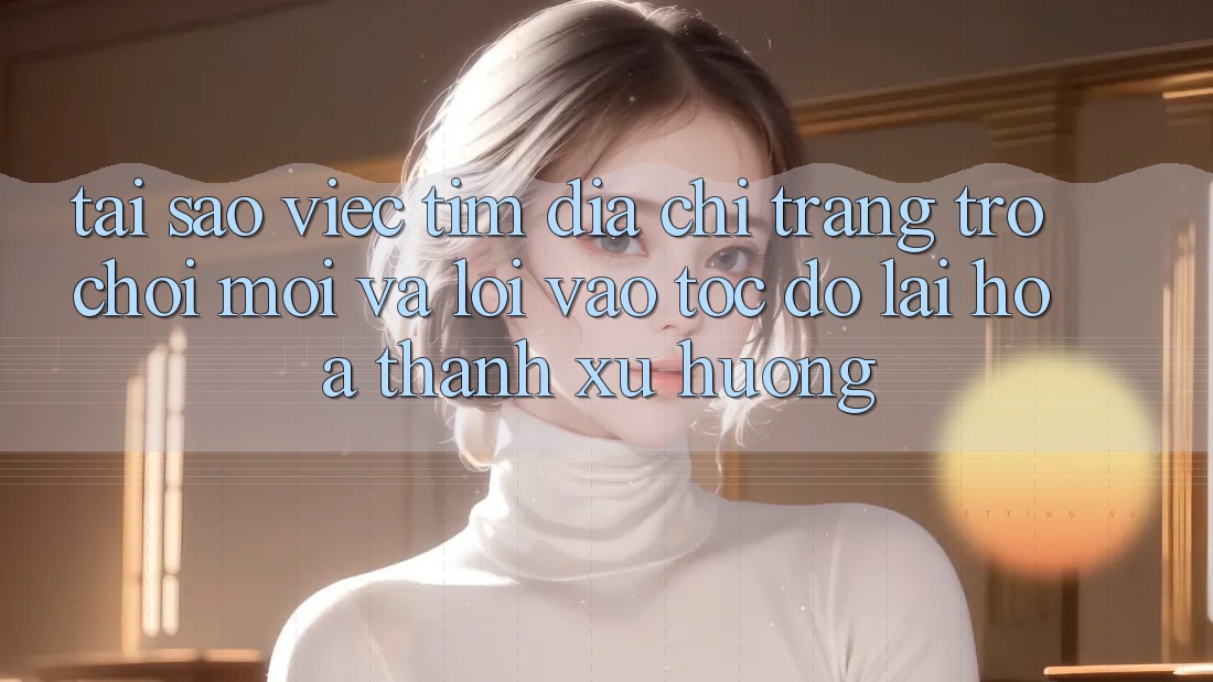 Tại sao việc tìm “Địa chỉ trang Trò chơi Mới” và “Lối Vào Tốc độ” lại hóa thành xu hướng?