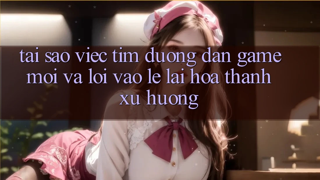 Tại sao việc tìm “Đường dẫn Game Mới” và “Lối Vào Lẹ” lại hóa thành xu hướng? Tại sao việc tìm “Đường dẫn Game Mới” và “Lối Vào Lẹ” lại hóa thành xu hướng?
