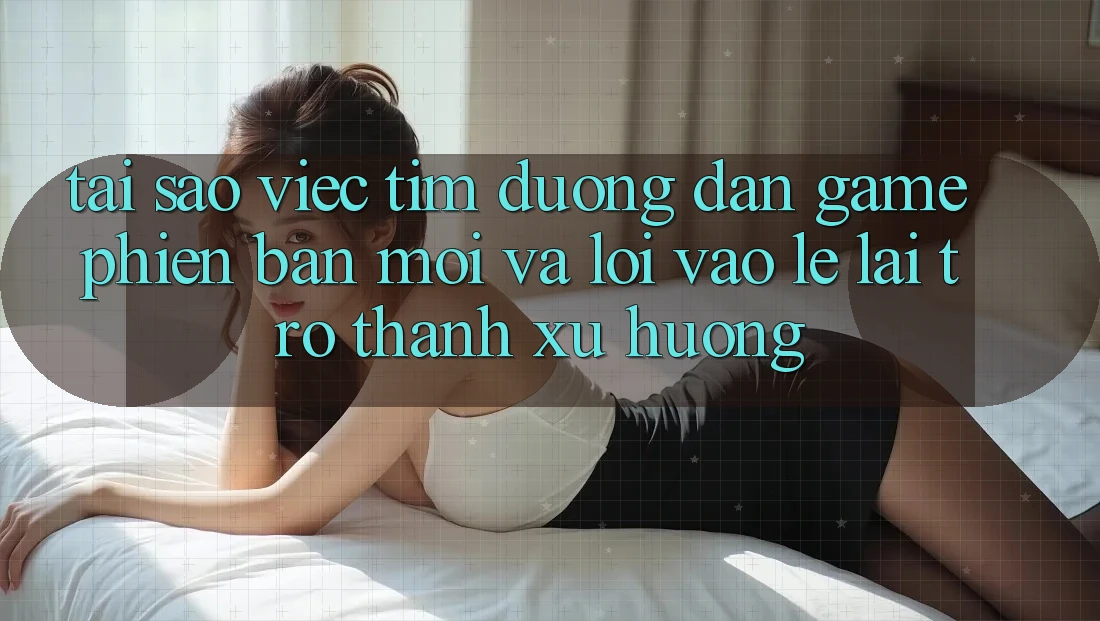 Tại sao việc tìm “Đường dẫn Game Phiên bản mới” và “Lối Vào Lẹ” lại trở thành xu hướng? Tại sao việc tìm “Đường dẫn Game Phiên bản mới” và “Lối Vào Lẹ” lại trở thành xu hướng?