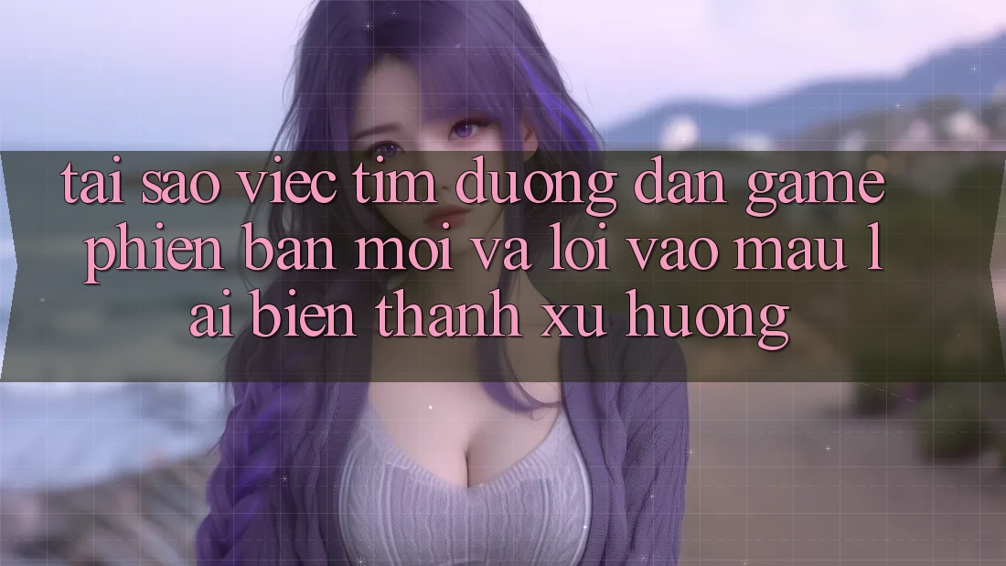 Tại sao việc tìm “Đường dẫn Game Phiên bản mới” và “Lối Vào Mau” lại biến thành xu hướng? Tại sao việc tìm “Đường dẫn Game Phiên bản mới” và “Lối Vào Mau” lại biến thành xu hướng?