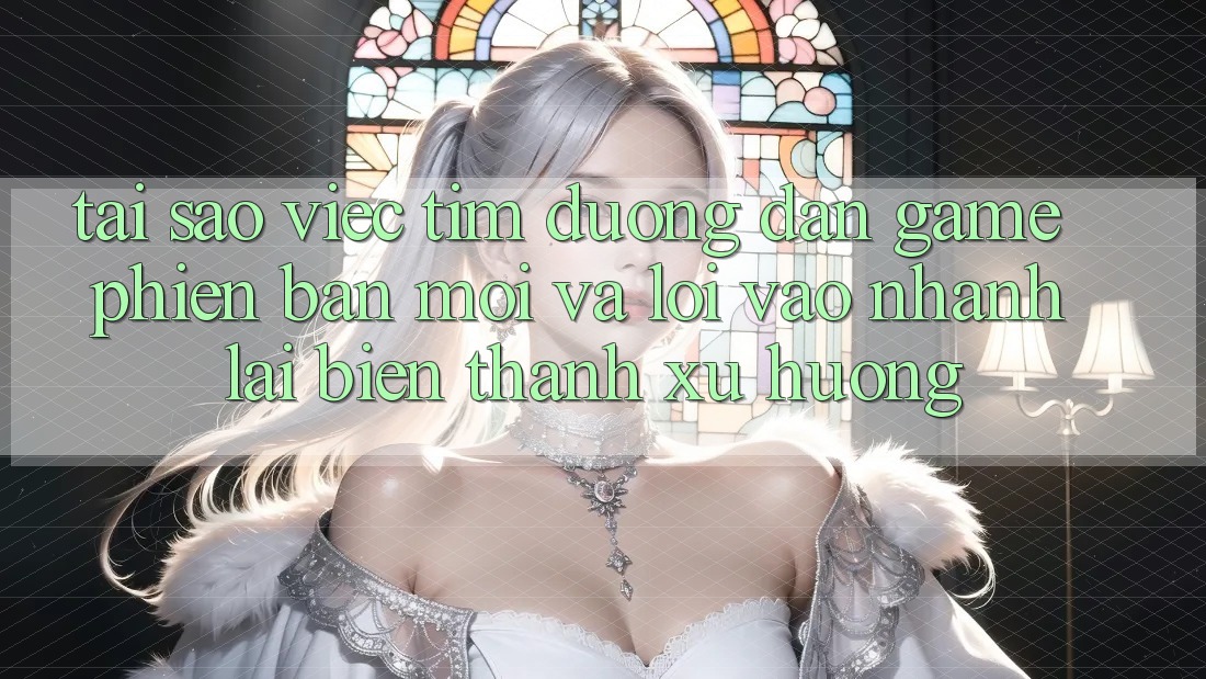 Tại sao việc tìm “Đường dẫn Game Phiên bản mới” và “Lối Vào Nhanh” lại biến thành xu hướng?