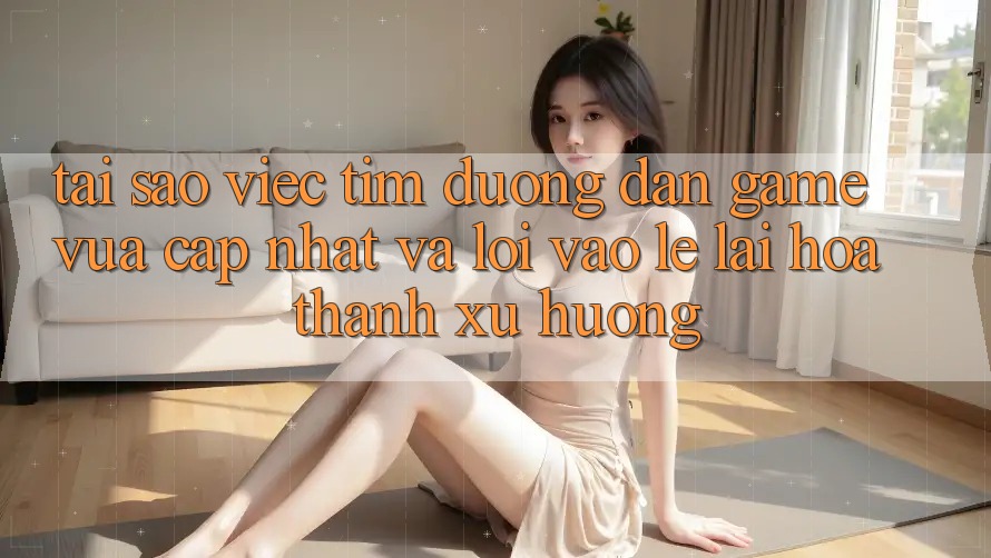 Tại sao việc tìm “Đường dẫn Game Vừa cập nhật” và “Lối Vào Lẹ” lại hóa thành xu hướng? Tại sao việc tìm “Đường dẫn Game Vừa cập nhật” và “Lối Vào Lẹ” lại hóa thành xu hướng?