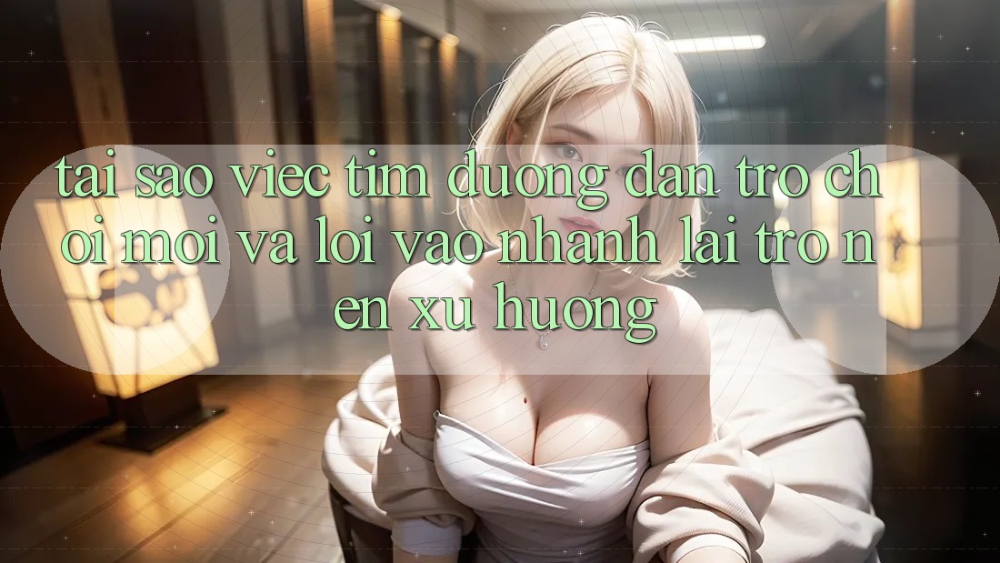 Tại sao việc tìm “Đường dẫn Trò chơi Mới” và “Lối Vào Nhanh” lại trở nên xu hướng? Tại sao việc tìm “Đường dẫn Trò chơi Mới” và “Lối Vào Nhanh” lại trở nên xu hướng?