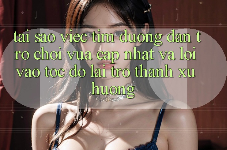 Tại sao việc tìm “Đường dẫn Trò chơi Vừa cập nhật” và “Lối Vào Tốc độ” lại trở thành xu hướng?