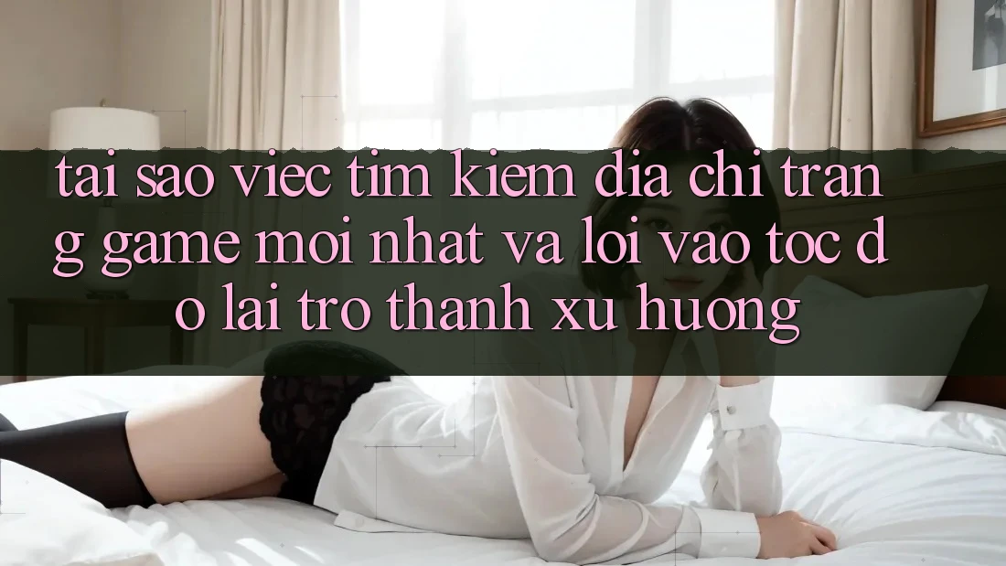 Tại sao việc tìm kiếm “Địa chỉ trang Game Mới nhất” và “Lối Vào Tốc độ” lại trở thành xu hướng? Tại sao việc tìm kiếm “Địa chỉ trang Game Mới nhất” và “Lối Vào Tốc độ” lại trở thành xu hướng?