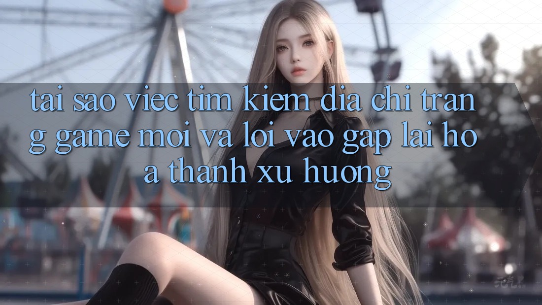 Tại sao việc tìm kiếm “Địa chỉ trang Game Mới” và “Lối Vào Gấp” lại hóa thành xu hướng? Tại sao việc tìm kiếm “Địa chỉ trang Game Mới” và “Lối Vào Gấp” lại hóa thành xu hướng?
