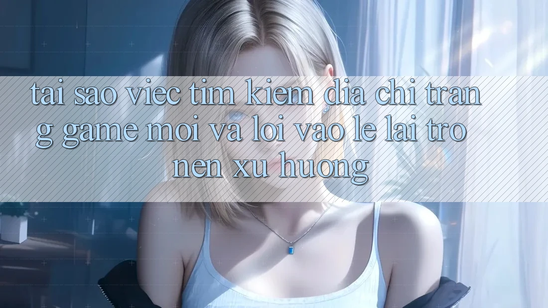 Tại sao việc tìm kiếm “Địa chỉ trang Game Mới” và “Lối Vào Lẹ” lại trở nên xu hướng? Tại sao việc tìm kiếm “Địa chỉ trang Game Mới” và “Lối Vào Lẹ” lại trở nên xu hướng?