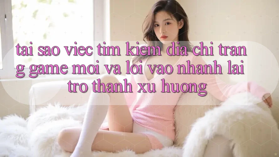 Tại sao việc tìm kiếm “Địa chỉ trang Game Mới” và “Lối Vào Nhanh” lại trở thành xu hướng? Tại sao việc tìm kiếm “Địa chỉ trang Game Mới” và “Lối Vào Nhanh” lại trở thành xu hướng?