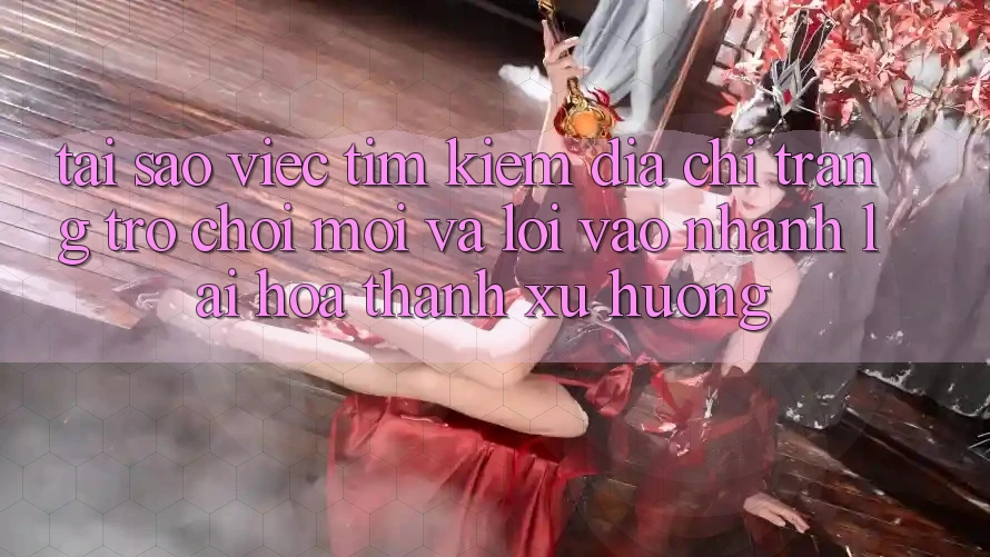 Tại sao việc tìm kiếm “Địa chỉ trang Trò chơi Mới” và “Lối Vào Nhanh” lại hóa thành xu hướng? Tại sao việc tìm kiếm “Địa chỉ trang Trò chơi Mới” và “Lối Vào Nhanh” lại hóa thành xu hướng?