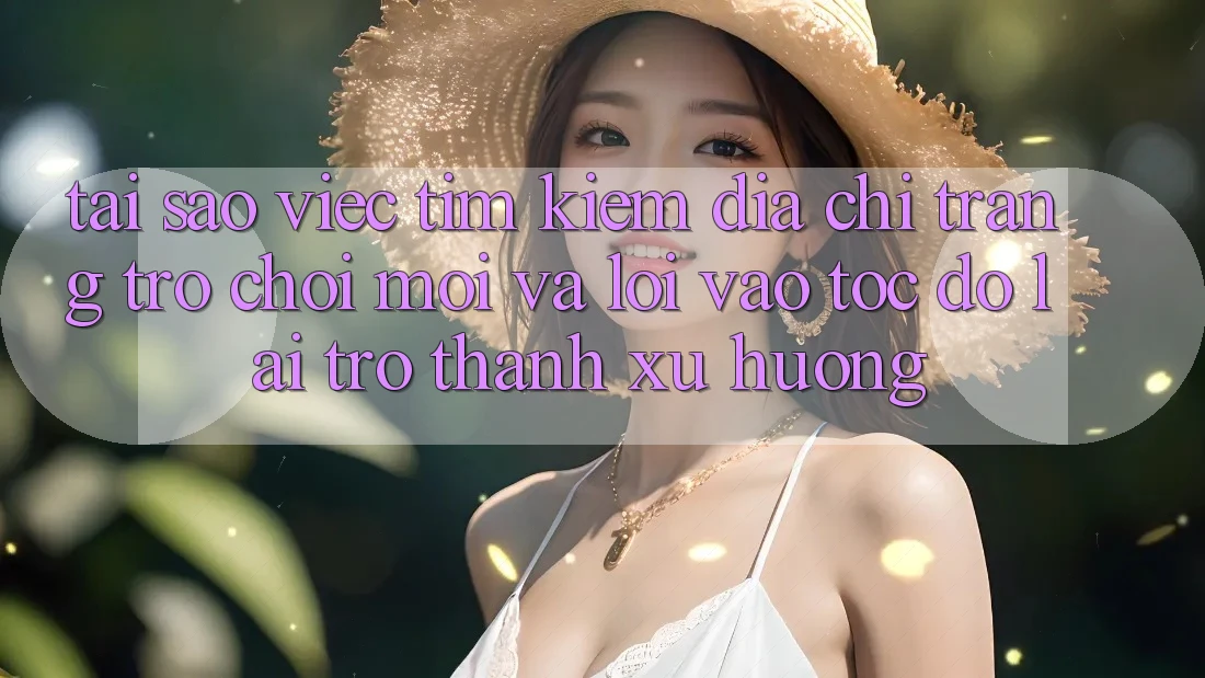 Tại sao việc tìm kiếm “Địa chỉ trang Trò chơi Mới” và “Lối Vào Tốc độ” lại trở thành xu hướng? Tại sao việc tìm kiếm “Địa chỉ trang Trò chơi Mới” và “Lối Vào Tốc độ” lại trở thành xu hướng?