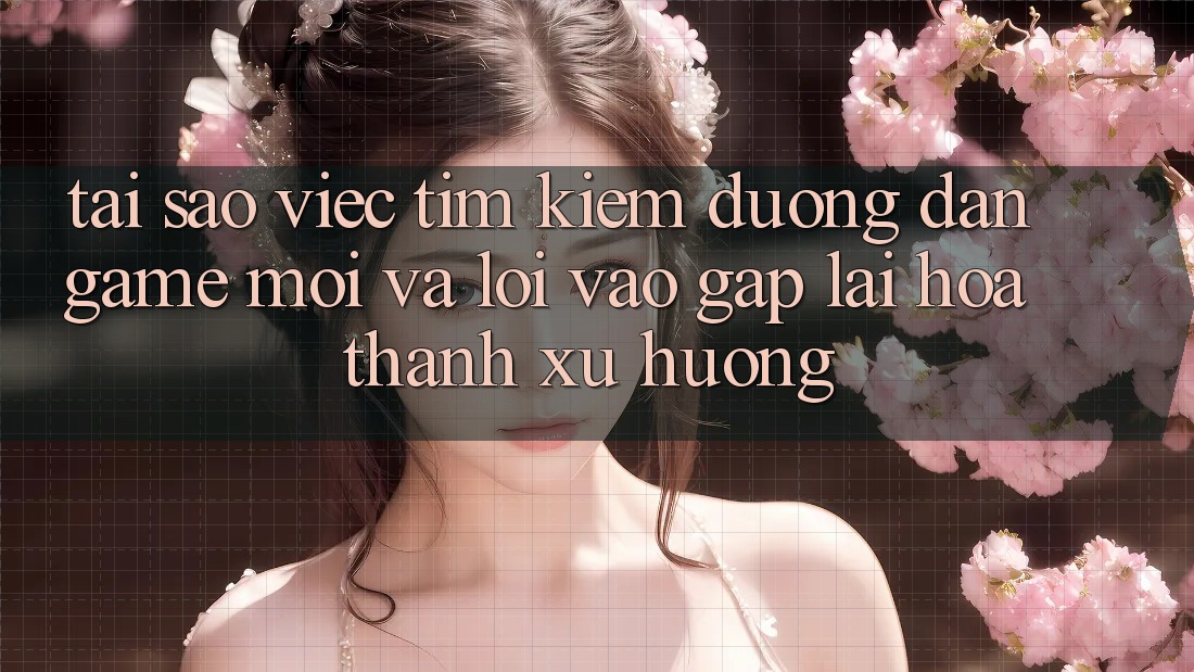Tại sao việc tìm kiếm “Đường dẫn Game Mới” và “Lối Vào Gấp” lại hóa thành xu hướng?