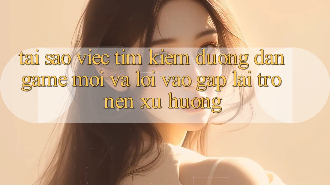 Tại sao việc tìm kiếm “Đường dẫn Game Mới” và “Lối Vào Gấp” lại trở nên xu hướng? Tại sao việc tìm kiếm “Đường dẫn Game Mới” và “Lối Vào Gấp” lại trở nên xu hướng?