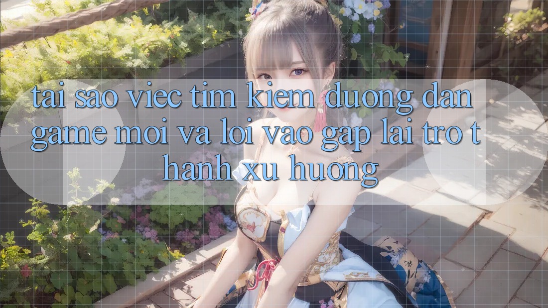 Tại sao việc tìm kiếm “Đường dẫn Game Mới” và “Lối Vào Gấp” lại trở thành xu hướng?