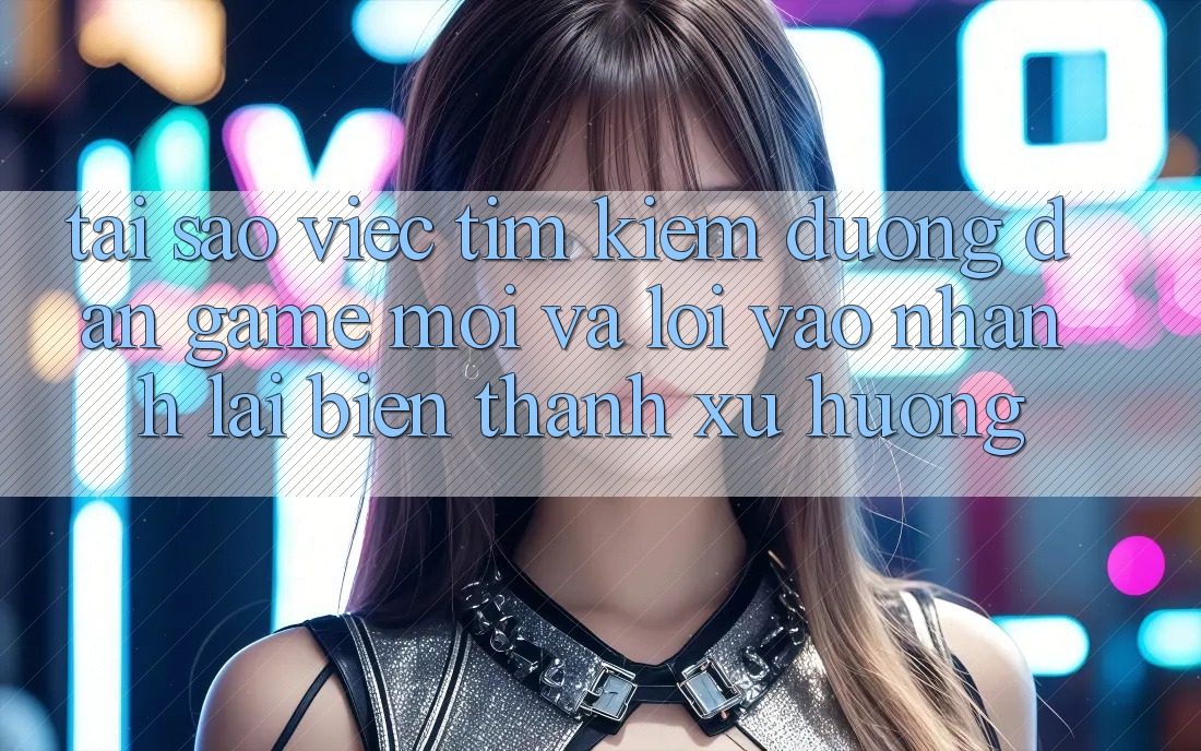Tại sao việc tìm kiếm “Đường dẫn Game Mới” và “Lối Vào Nhanh” lại biến thành xu hướng? Tại sao việc tìm kiếm “Đường dẫn Game Mới” và “Lối Vào Nhanh” lại biến thành xu hướng?