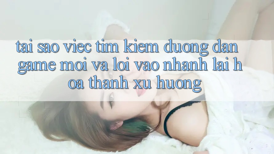 Tại sao việc tìm kiếm “Đường dẫn Game Mới” và “Lối Vào Nhanh” lại hóa thành xu hướng? Tại sao việc tìm kiếm “Đường dẫn Game Mới” và “Lối Vào Nhanh” lại hóa thành xu hướng?