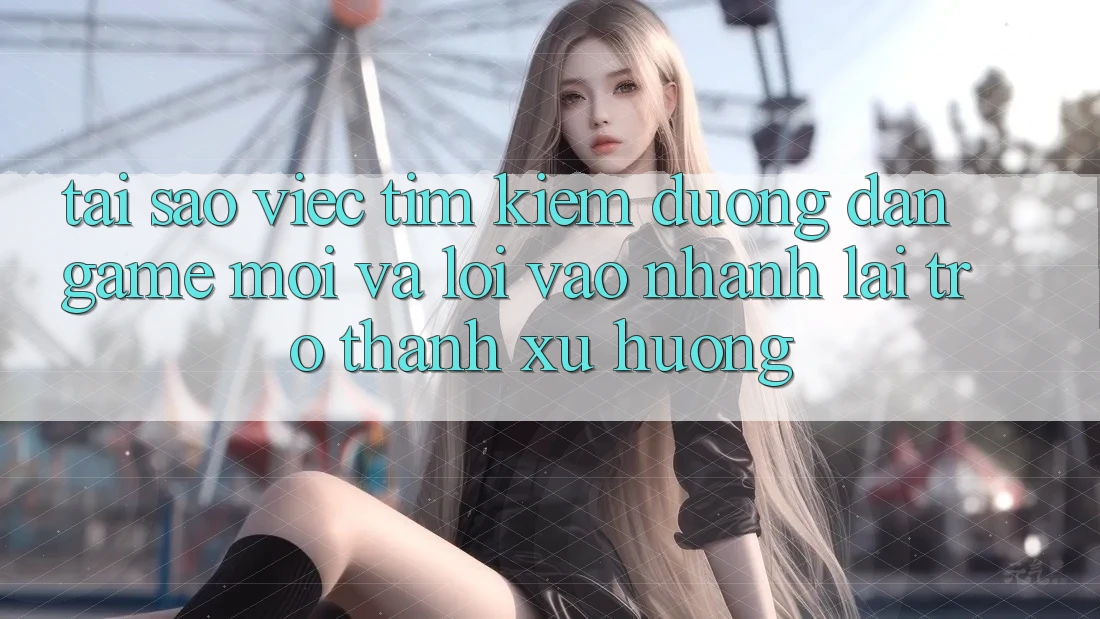 Tại sao việc tìm kiếm “Đường dẫn Game Mới” và “Lối Vào Nhanh” lại trở thành xu hướng? Tại sao việc tìm kiếm “Đường dẫn Game Mới” và “Lối Vào Nhanh” lại trở thành xu hướng?