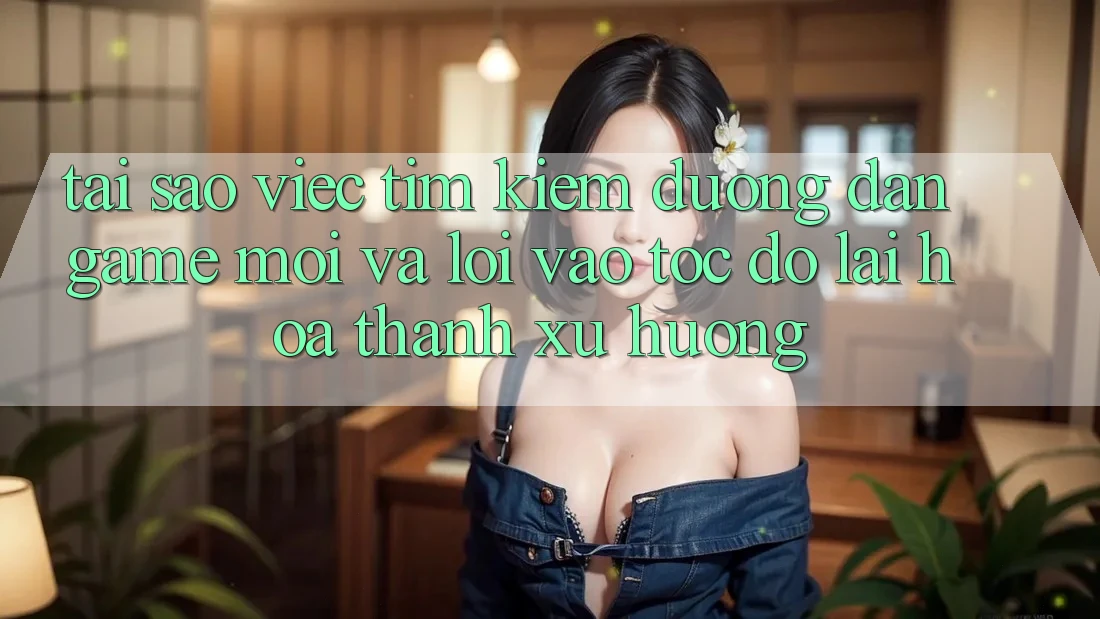Tại sao việc tìm kiếm “Đường dẫn Game Mới” và “Lối Vào Tốc độ” lại hóa thành xu hướng?