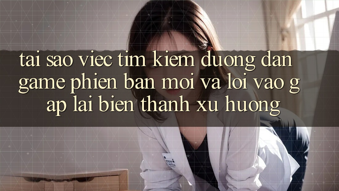 Tại sao việc tìm kiếm “Đường dẫn Game Phiên bản mới” và “Lối Vào Gấp” lại biến thành xu hướng?