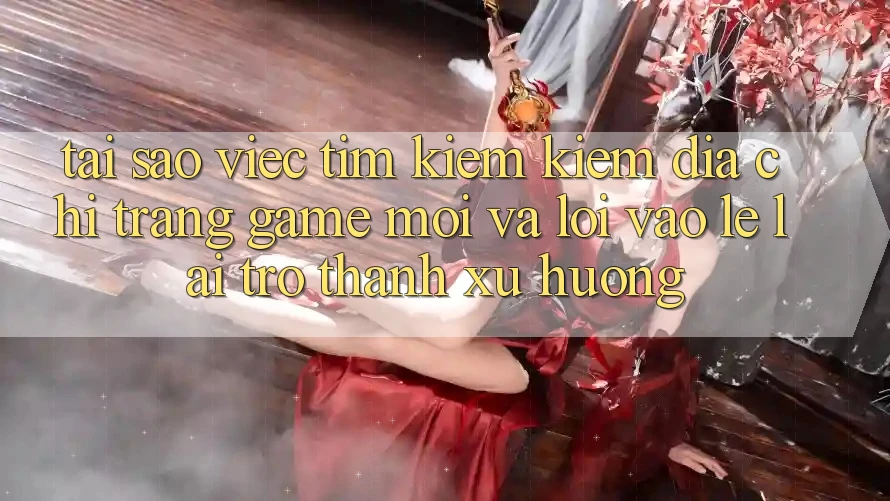 Tại sao việc tìm kiếm kiếm “Địa chỉ trang Game Mới” và “Lối Vào Lẹ” lại trở thành xu hướng? Tại sao việc tìm kiếm kiếm “Địa chỉ trang Game Mới” và “Lối Vào Lẹ” lại trở thành xu hướng?