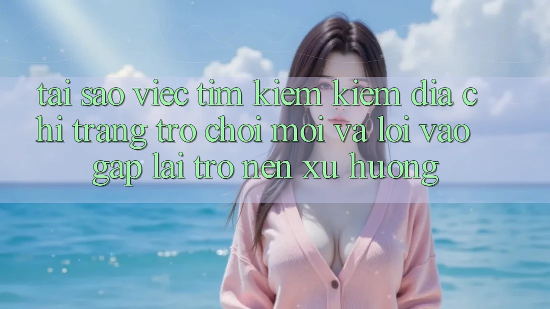Tại sao việc tìm kiếm kiếm “Địa chỉ trang Trò chơi Mới” và “Lối Vào Gấp” lại trở nên xu hướng?