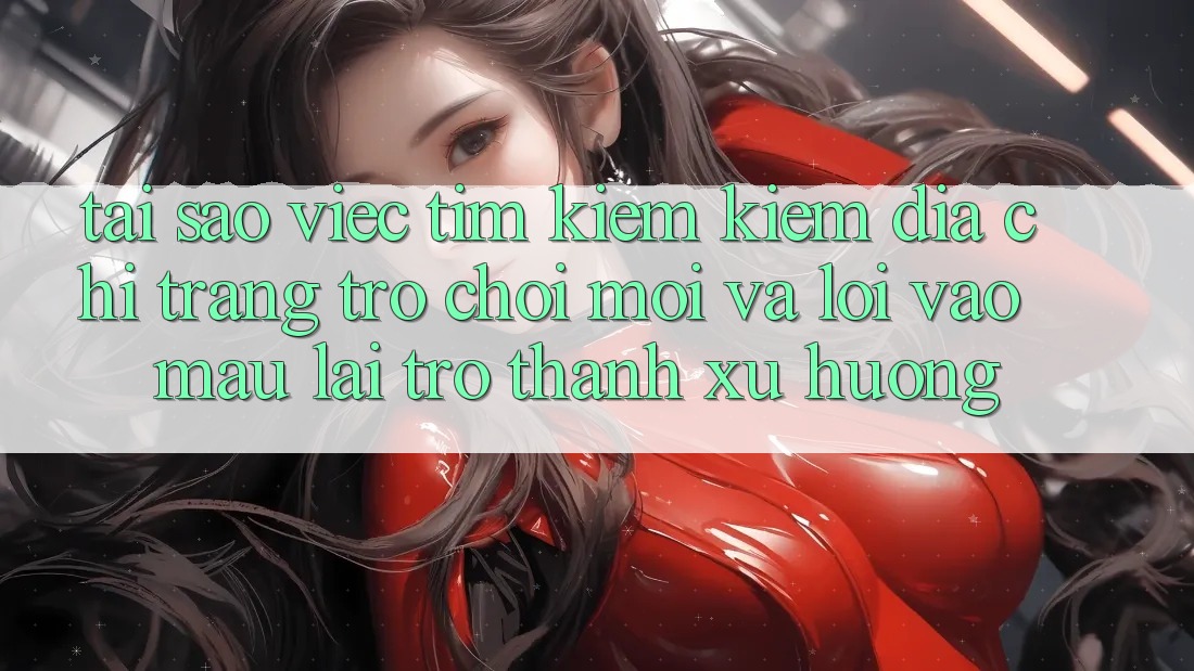 Tại sao việc tìm kiếm kiếm “Địa chỉ trang Trò chơi Mới” và “Lối Vào Mau” lại trở thành xu hướng? Tại sao việc tìm kiếm kiếm “Địa chỉ trang Trò chơi Mới” và “Lối Vào Mau” lại trở thành xu hướng?