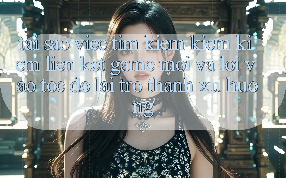 Tại sao việc tìm kiếm kiếm kiếm “Liên kết Game Mới” và “Lối Vào Tốc độ” lại trở thành xu hướng?