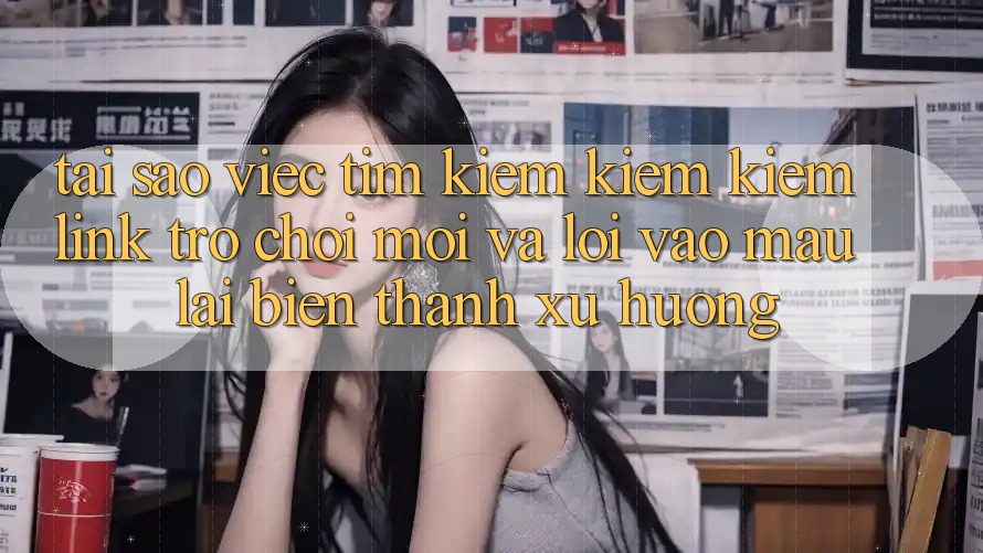 Tại sao việc tìm kiếm kiếm kiếm “Link Trò chơi Mới” và “Lối Vào Mau” lại biến thành xu hướng? Tại sao việc tìm kiếm kiếm kiếm “Link Trò chơi Mới” và “Lối Vào Mau” lại biến thành xu hướng?
