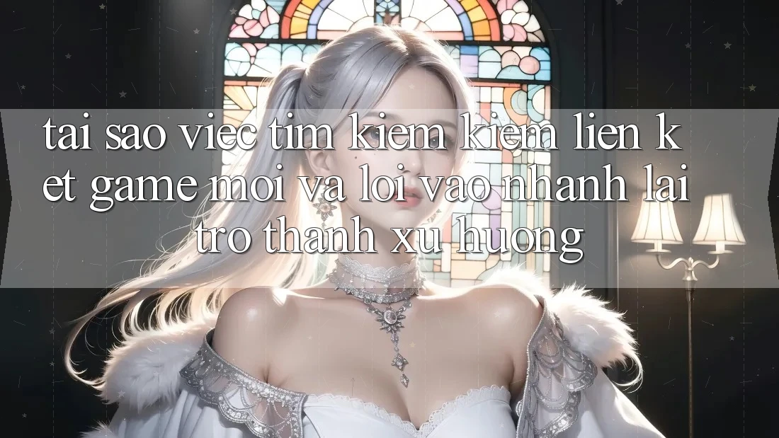 Tại sao việc tìm kiếm kiếm “Liên kết Game Mới” và “Lối Vào Nhanh” lại trở thành xu hướng?