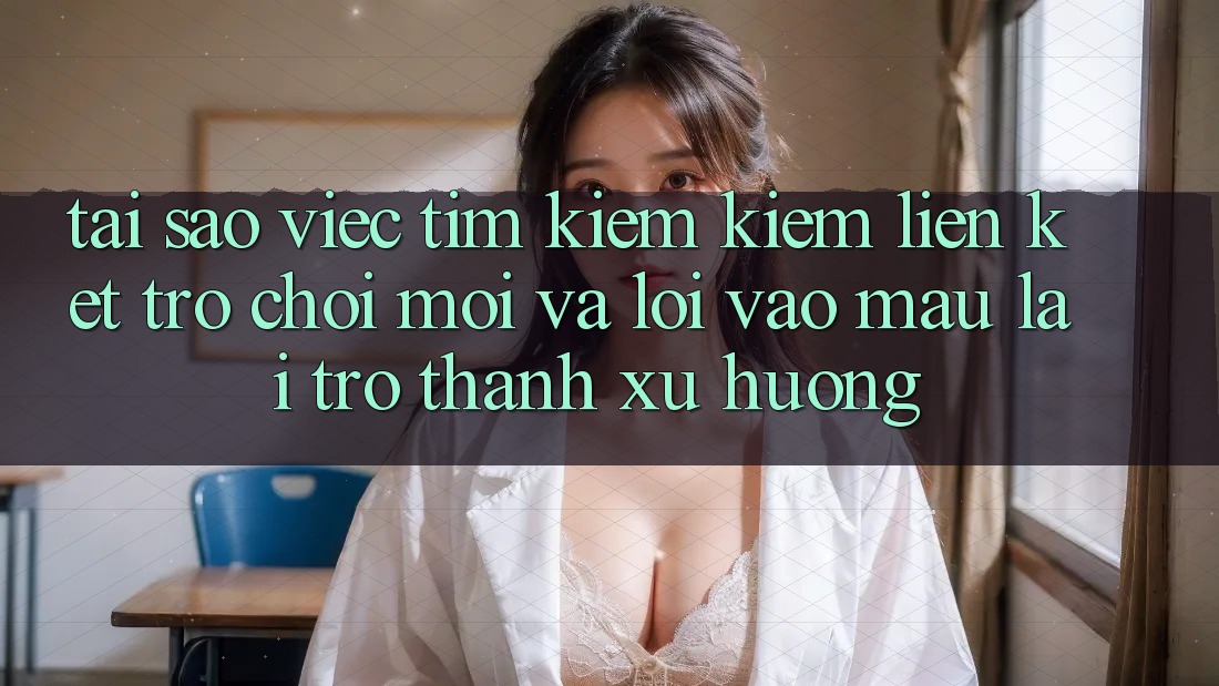 Tại sao việc tìm kiếm kiếm “Liên kết Trò chơi Mới” và “Lối Vào Mau” lại trở thành xu hướng?