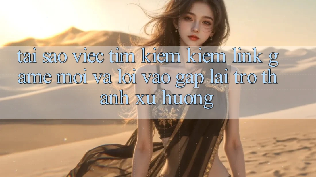 Tại sao việc tìm kiếm kiếm “Link Game Mới” và “Lối Vào Gấp” lại trở thành xu hướng? Tại sao việc tìm kiếm kiếm “Link Game Mới” và “Lối Vào Gấp” lại trở thành xu hướng?