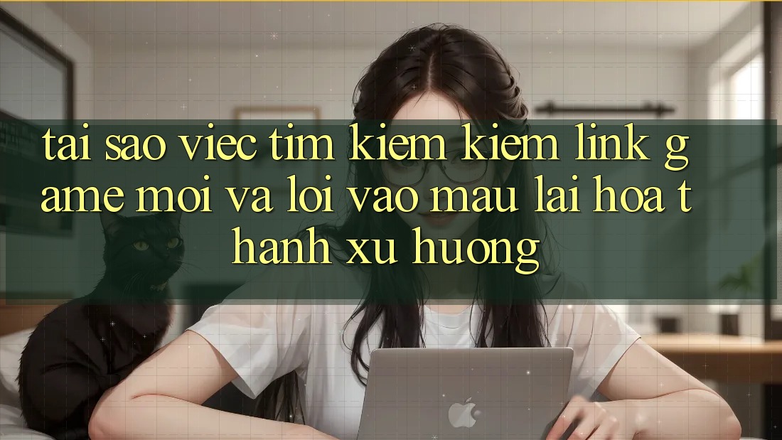 Tại sao việc tìm kiếm kiếm “Link Game Mới” và “Lối Vào Mau” lại hóa thành xu hướng?