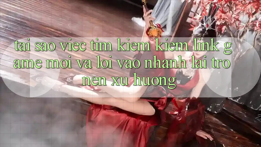 Tại sao việc tìm kiếm kiếm “Link Game Mới” và “Lối Vào Nhanh” lại trở nên xu hướng?