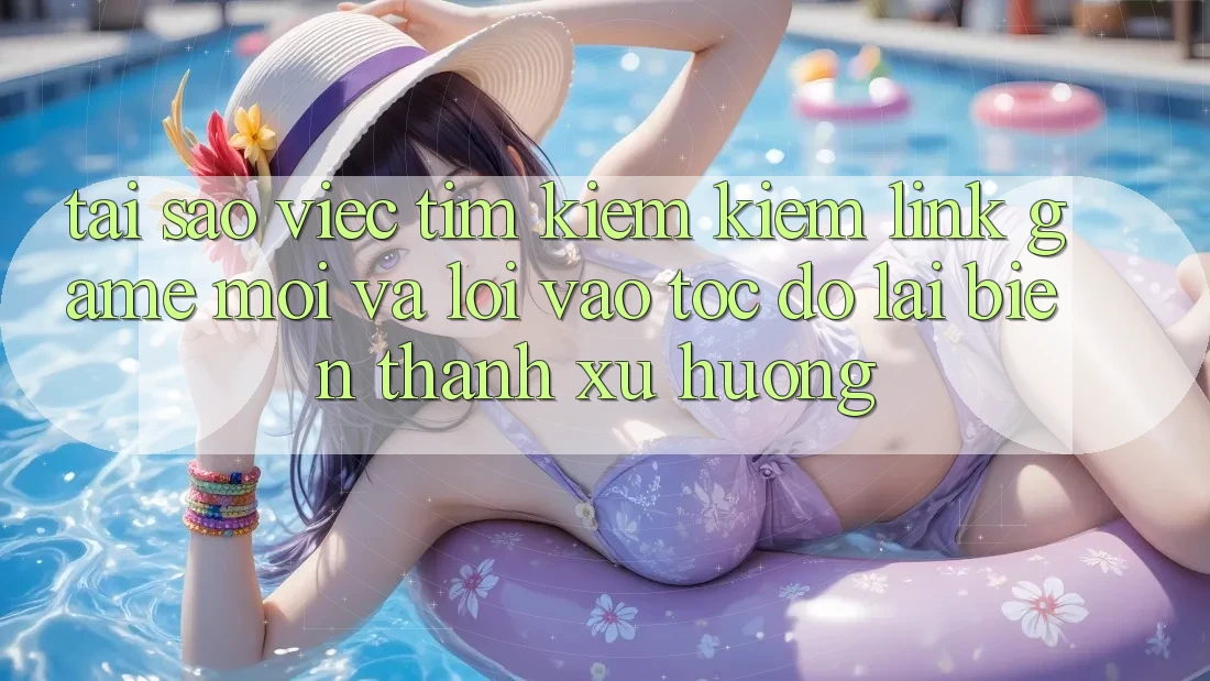 Tại sao việc tìm kiếm kiếm “Link Game Mới” và “Lối Vào Tốc độ” lại biến thành xu hướng? Tại sao việc tìm kiếm kiếm “Link Game Mới” và “Lối Vào Tốc độ” lại biến thành xu hướng?